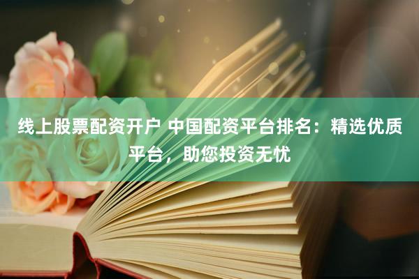 线上股票配资开户 中国配资平台排名：精选优质平台，助您投资无忧