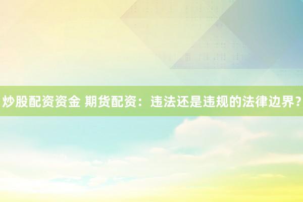 炒股配资资金 期货配资：违法还是违规的法律边界？