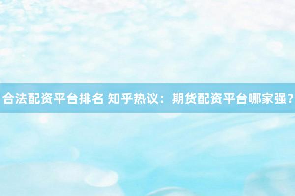 合法配资平台排名 知乎热议：期货配资平台哪家强？
