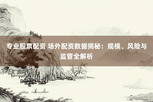 专业股票配资 场外配资数据揭秘：规模、风险与监管全解析