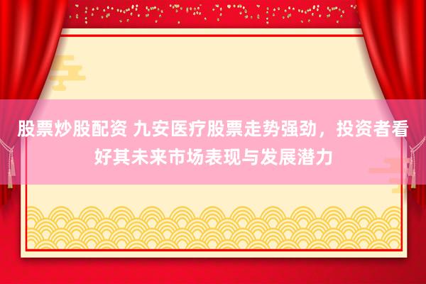 股票炒股配资 九安医疗股票走势强劲，投资者看好其未来市场表现与发展潜力