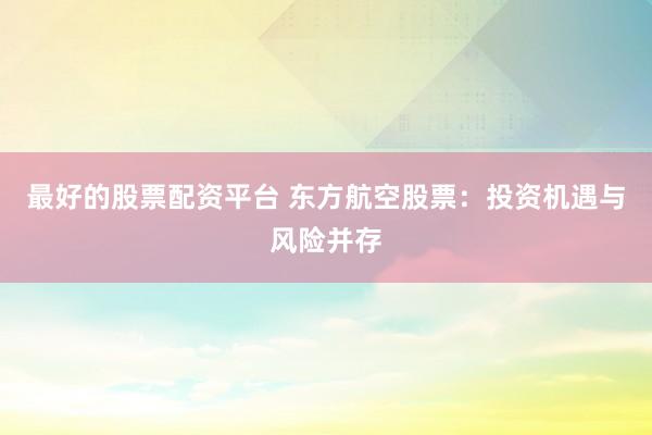 最好的股票配资平台 东方航空股票：投资机遇与风险并存