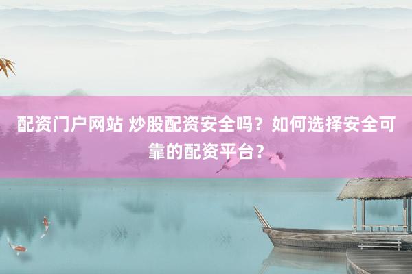 配资门户网站 炒股配资安全吗？如何选择安全可靠的配资平台？