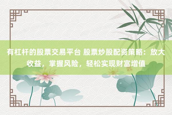 有杠杆的股票交易平台 股票炒股配资策略：放大收益，掌握风险，轻松实现财富增值