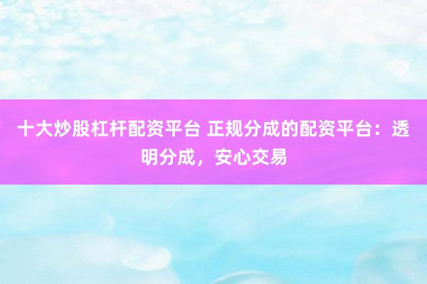 十大炒股杠杆配资平台 正规分成的配资平台：透明分成，安心交易