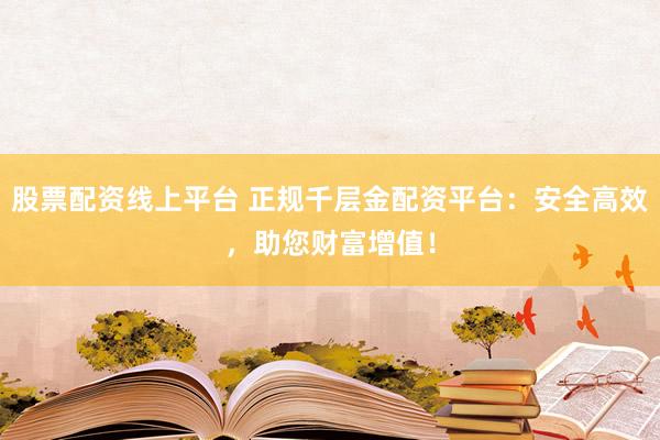 股票配资线上平台 正规千层金配资平台：安全高效，助您财富增值！