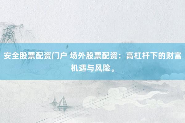 安全股票配资门户 场外股票配资：高杠杆下的财富机遇与风险。