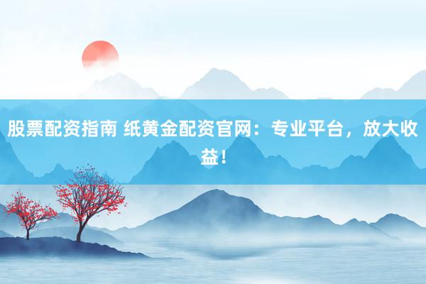 股票配资指南 纸黄金配资官网：专业平台，放大收益！