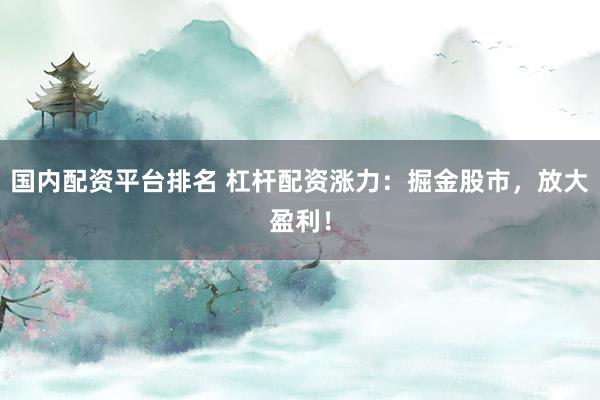 国内配资平台排名 杠杆配资涨力：掘金股市，放大盈利！