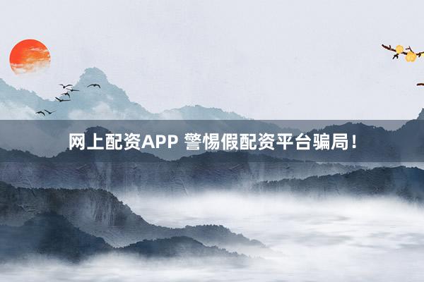 网上配资APP 警惕假配资平台骗局！