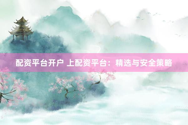 配资平台开户 上配资平台：精选与安全策略
