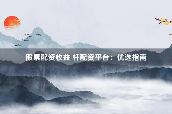 股票配资收益 杆配资平台：优选指南