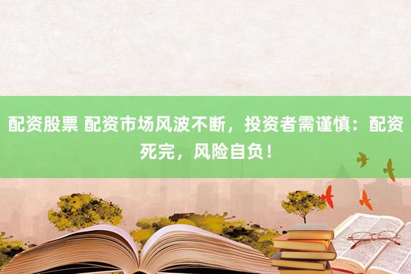 配资股票 配资市场风波不断，投资者需谨慎：配资死完，风险自负！