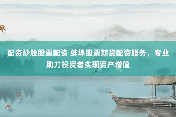 配资炒股股票配资 蚌埠股票期货配资服务，专业助力投资者实现资产增值