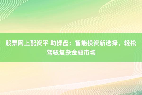 股票网上配资平 助操盘：智能投资新选择，轻松驾驭复杂金融市场