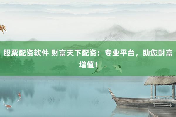 股票配资软件 财富天下配资：专业平台，助您财富增值！