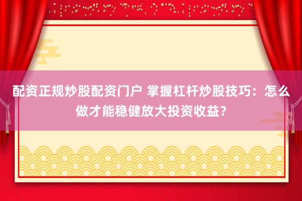 配资正规炒股配资门户 掌握杠杆炒股技巧：怎么做才能稳健放大投资收益？