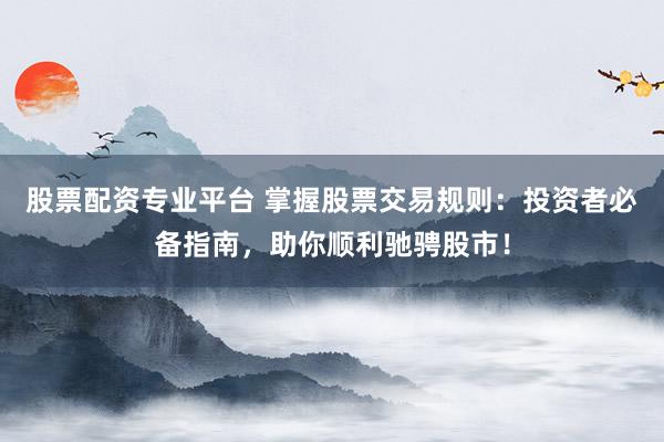 股票配资专业平台 掌握股票交易规则：投资者必备指南，助你顺利驰骋股市！