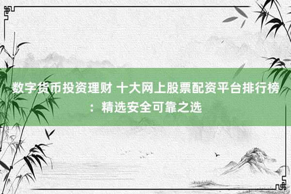 数字货币投资理财 十大网上股票配资平台排行榜：精选安全可靠之选