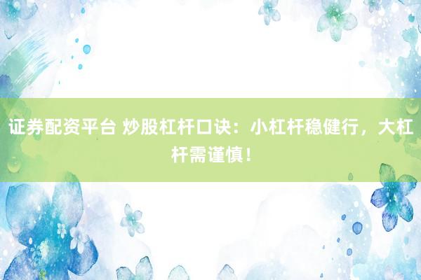 证券配资平台 炒股杠杆口诀：小杠杆稳健行，大杠杆需谨慎！