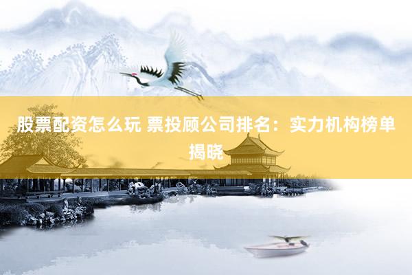 股票配资怎么玩 票投顾公司排名：实力机构榜单揭晓