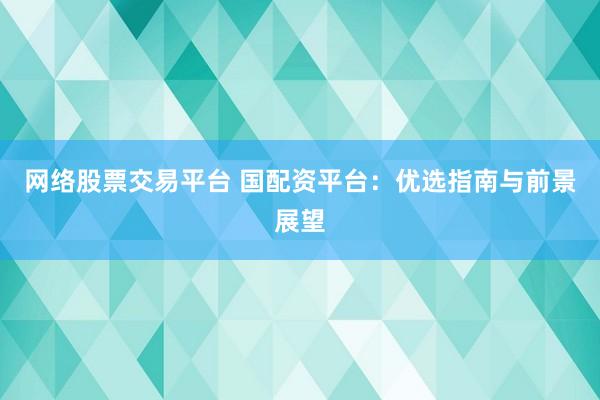 网络股票交易平台 国配资平台：优选指南与前景展望