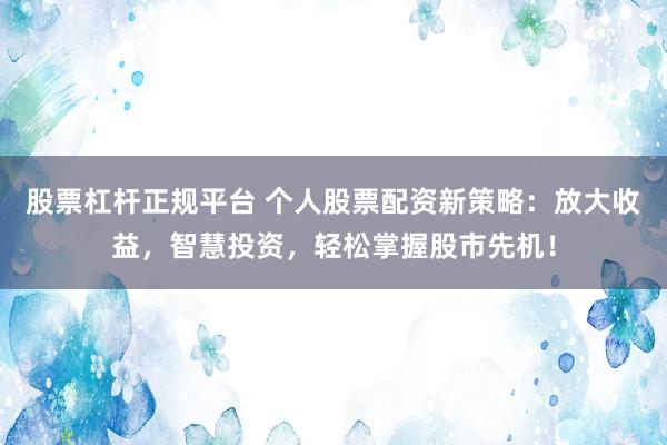 股票杠杆正规平台 个人股票配资新策略：放大收益，智慧投资，轻松掌握股市先机！