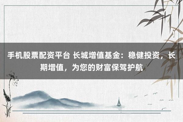 手机股票配资平台 长城增值基金：稳健投资，长期增值，为您的财富保驾护航