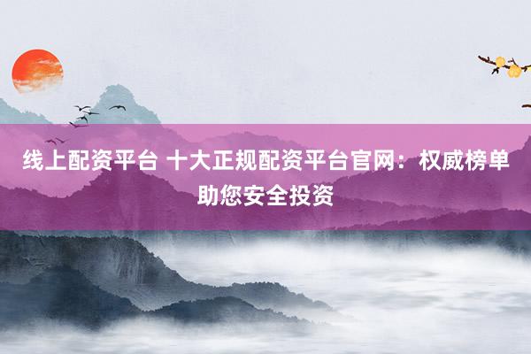 线上配资平台 十大正规配资平台官网：权威榜单助您安全投资