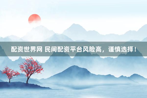 配资世界网 民间配资平台风险高，谨慎选择！