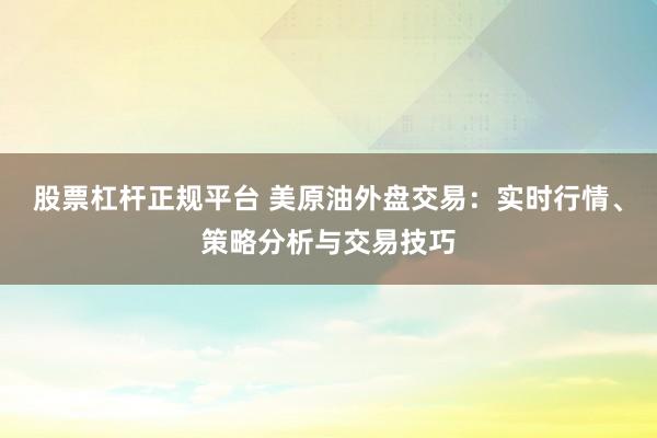 股票杠杆正规平台 美原油外盘交易：实时行情、策略分析与交易技巧