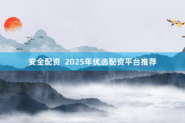 安全配资  2025年优选配资平台推荐