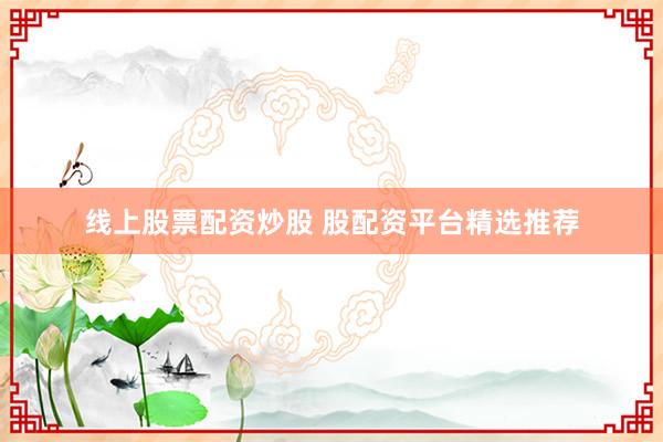 线上股票配资炒股 股配资平台精选推荐