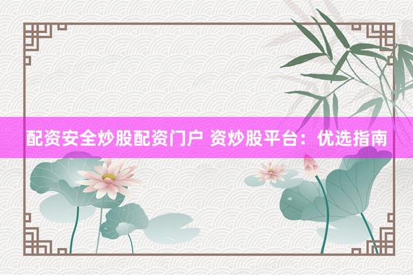 配资安全炒股配资门户 资炒股平台：优选指南