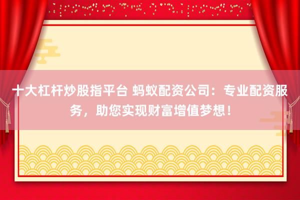 十大杠杆炒股指平台 蚂蚁配资公司：专业配资服务，助您实现财富增值梦想！