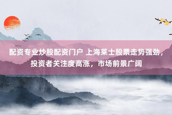 配资专业炒股配资门户 上海莱士股票走势强劲，投资者关注度高涨，市场前景广阔