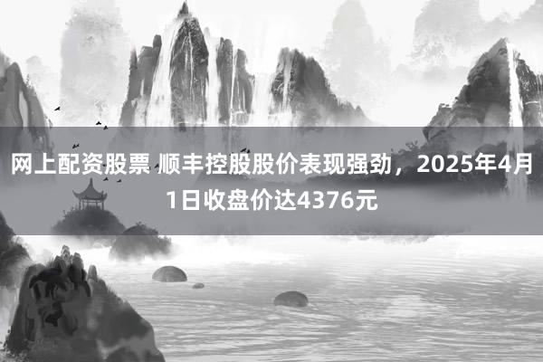 网上配资股票 顺丰控股股价表现强劲，2025年4月1日收盘价达4376元