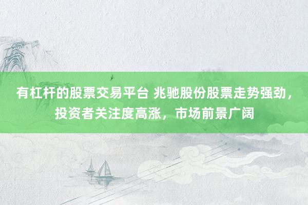 有杠杆的股票交易平台 兆驰股份股票走势强劲，投资者关注度高涨，市场前景广阔