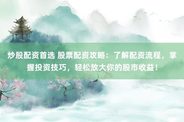 炒股配资首选 股票配资攻略：了解配资流程，掌握投资技巧，轻松放大你的股市收益！