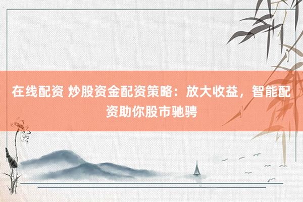 在线配资 炒股资金配资策略：放大收益，智能配资助你股市驰骋