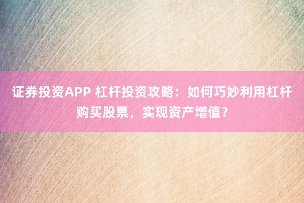 证券投资APP 杠杆投资攻略：如何巧妙利用杠杆购买股票，实现资产增值？