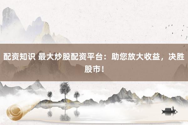 配资知识 最大炒股配资平台：助您放大收益，决胜股市！