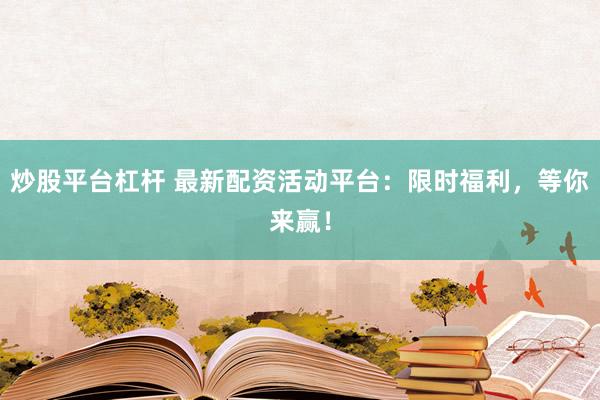 炒股平台杠杆 最新配资活动平台：限时福利，等你来赢！