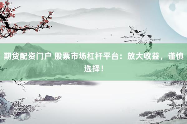 期货配资门户 股票市场杠杆平台：放大收益，谨慎选择！