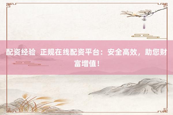 配资经验  正规在线配资平台：安全高效，助您财富增值！