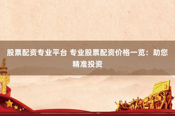 股票配资专业平台 专业股票配资价格一览：助您精准投资