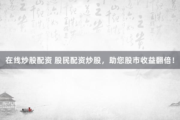在线炒股配资 股民配资炒股，助您股市收益翻倍！