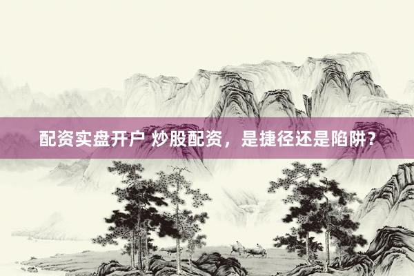 配资实盘开户 炒股配资，是捷径还是陷阱？
