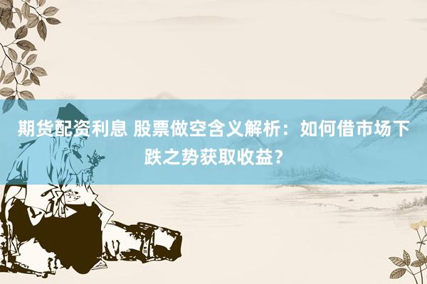 期货配资利息 股票做空含义解析：如何借市场下跌之势获取收益？