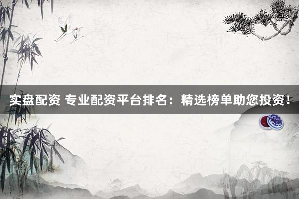 实盘配资 专业配资平台排名：精选榜单助您投资！